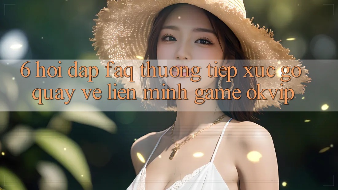 6. Hỏi Đáp (FAQ) Thường Tiếp xúc gỡ Quay về Liên Minh Game OKVIP