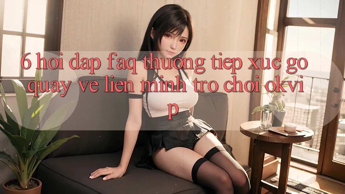 6. Hỏi Đáp (FAQ) Thường Tiếp xúc gỡ Quay về Liên Minh Trò chơi OKVIP