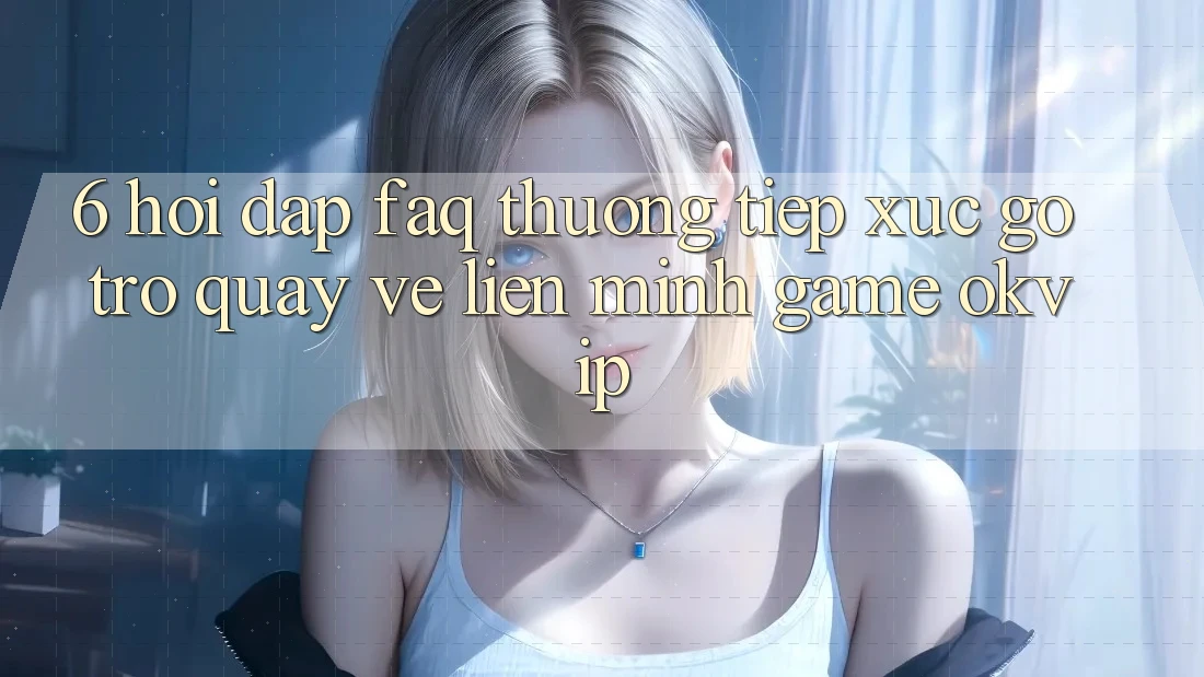 6. Hỏi Đáp (FAQ) Thường Tiếp xúc gỡ Trở quay về Liên Minh Game OKVIP 6. Hỏi Đáp (FAQ) Thường Tiếp xúc gỡ Trở quay về Liên Minh Game OKVIP