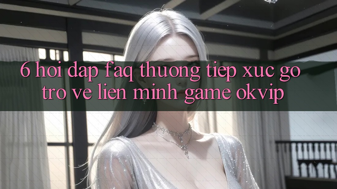 6. Hỏi Đáp (FAQ) Thường Tiếp xúc gỡ Trở về Liên Minh Game OKVIP 6. Hỏi Đáp (FAQ) Thường Tiếp xúc gỡ Trở về Liên Minh Game OKVIP