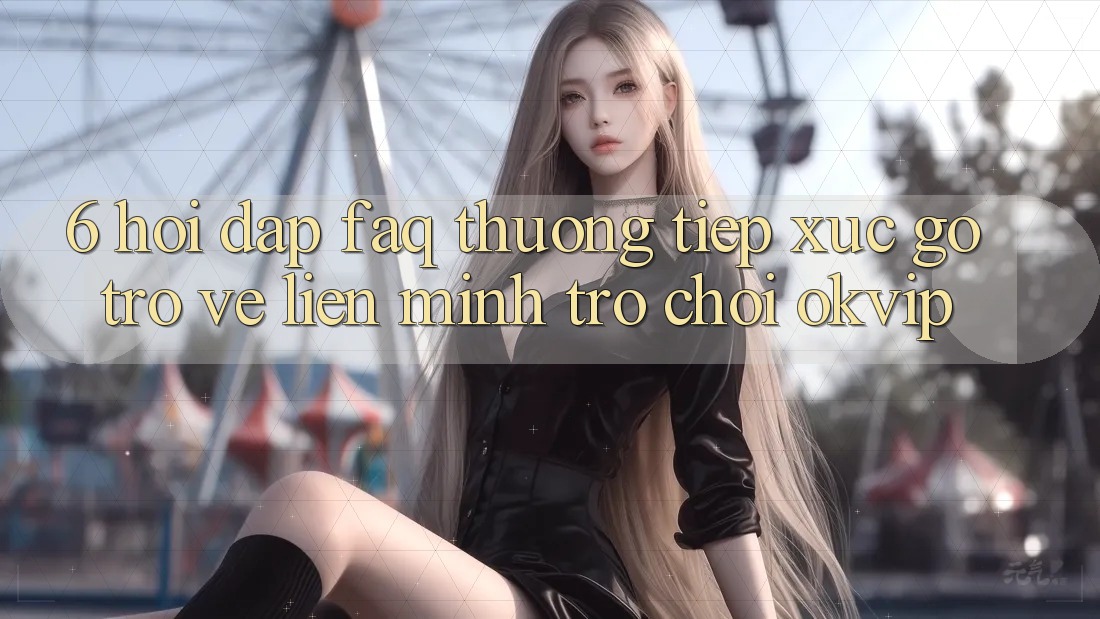 6. Hỏi Đáp (FAQ) Thường Tiếp xúc gỡ Trở về Liên Minh Trò chơi OKVIP