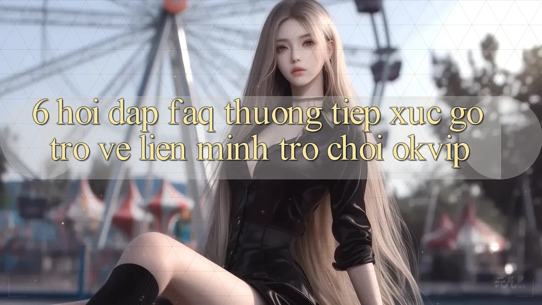 6. Hỏi Đáp (FAQ) Thường Tiếp xúc gỡ Trở về Liên Minh Trò chơi OKVIP