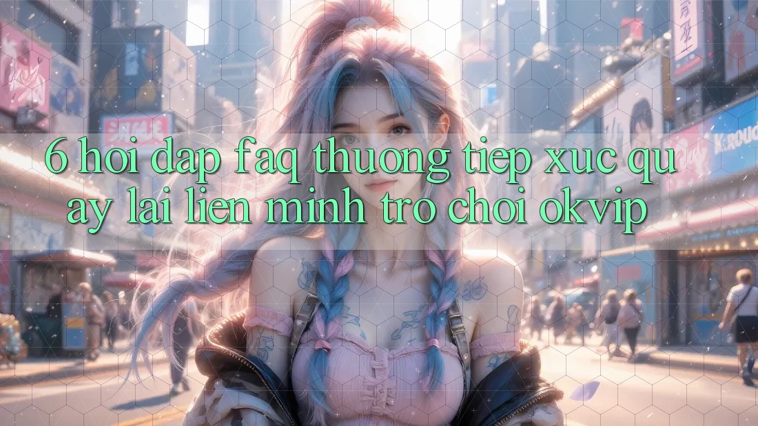 6. Hỏi Đáp (FAQ) Thường Tiếp xúc Quay lại Liên Minh Trò chơi OKVIP 6. Hỏi Đáp (FAQ) Thường Tiếp xúc Quay lại Liên Minh Trò chơi OKVIP