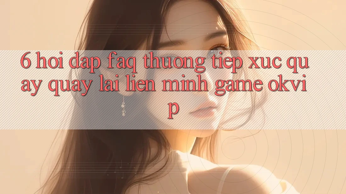 6. Hỏi Đáp (FAQ) Thường Tiếp xúc Quay quay lại Liên Minh Game OKVIP 6. Hỏi Đáp (FAQ) Thường Tiếp xúc Quay quay lại Liên Minh Game OKVIP