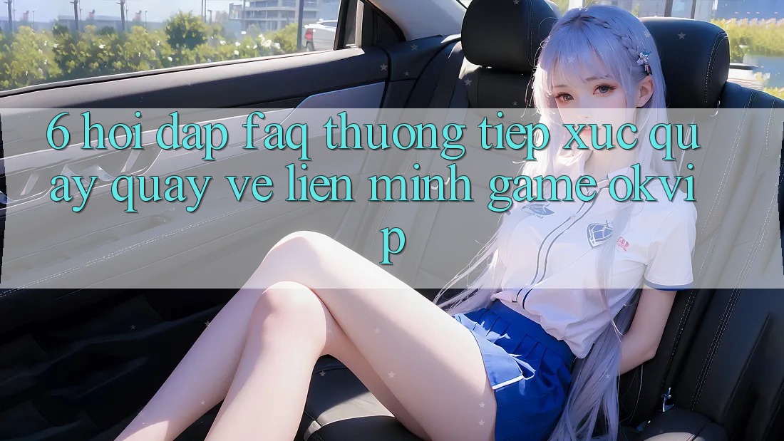 6. Hỏi Đáp (FAQ) Thường Tiếp xúc Quay quay về Liên Minh Game OKVIP