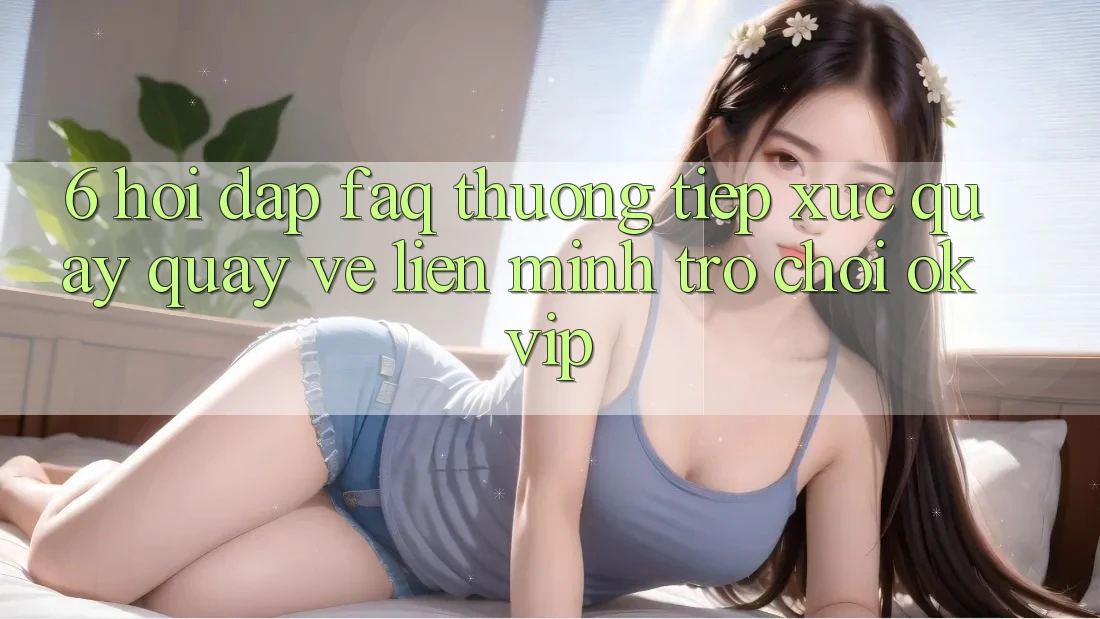 6. Hỏi Đáp (FAQ) Thường Tiếp xúc Quay quay về Liên Minh Trò chơi OKVIP 6. Hỏi Đáp (FAQ) Thường Tiếp xúc Quay quay về Liên Minh Trò chơi OKVIP