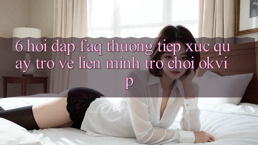 6. Hỏi Đáp (FAQ) Thường Tiếp xúc Quay trở về Liên Minh Trò chơi OKVIP