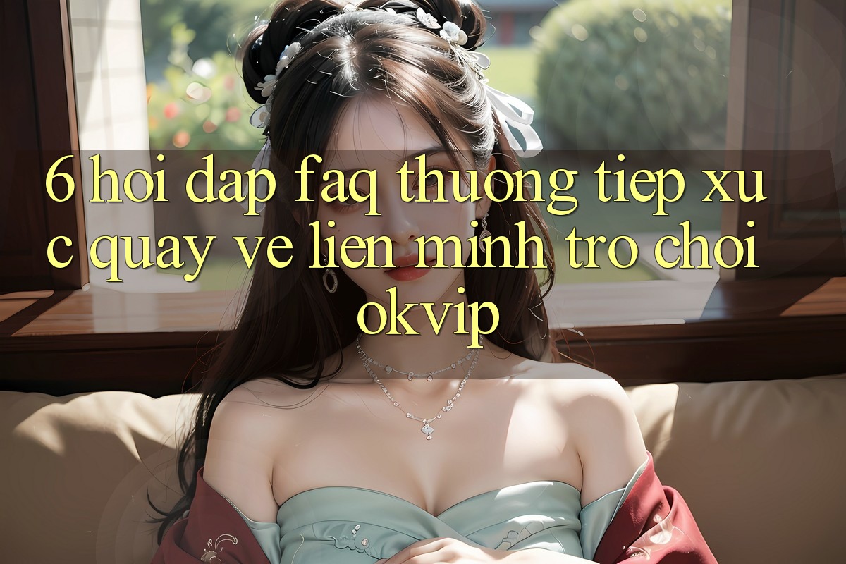 6. Hỏi Đáp (FAQ) Thường Tiếp xúc Quay về Liên Minh Trò chơi OKVIP 6. Hỏi Đáp (FAQ) Thường Tiếp xúc Quay về Liên Minh Trò chơi OKVIP