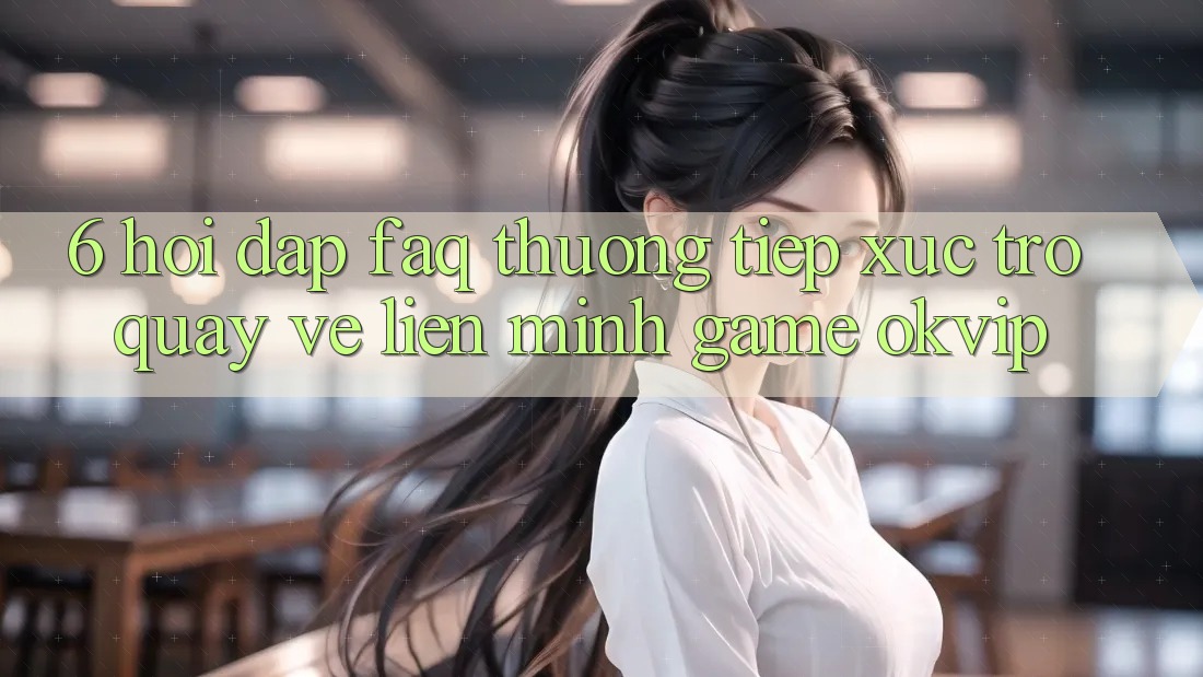 6. Hỏi Đáp (FAQ) Thường Tiếp xúc Trở quay về Liên Minh Game OKVIP 6. Hỏi Đáp (FAQ) Thường Tiếp xúc Trở quay về Liên Minh Game OKVIP