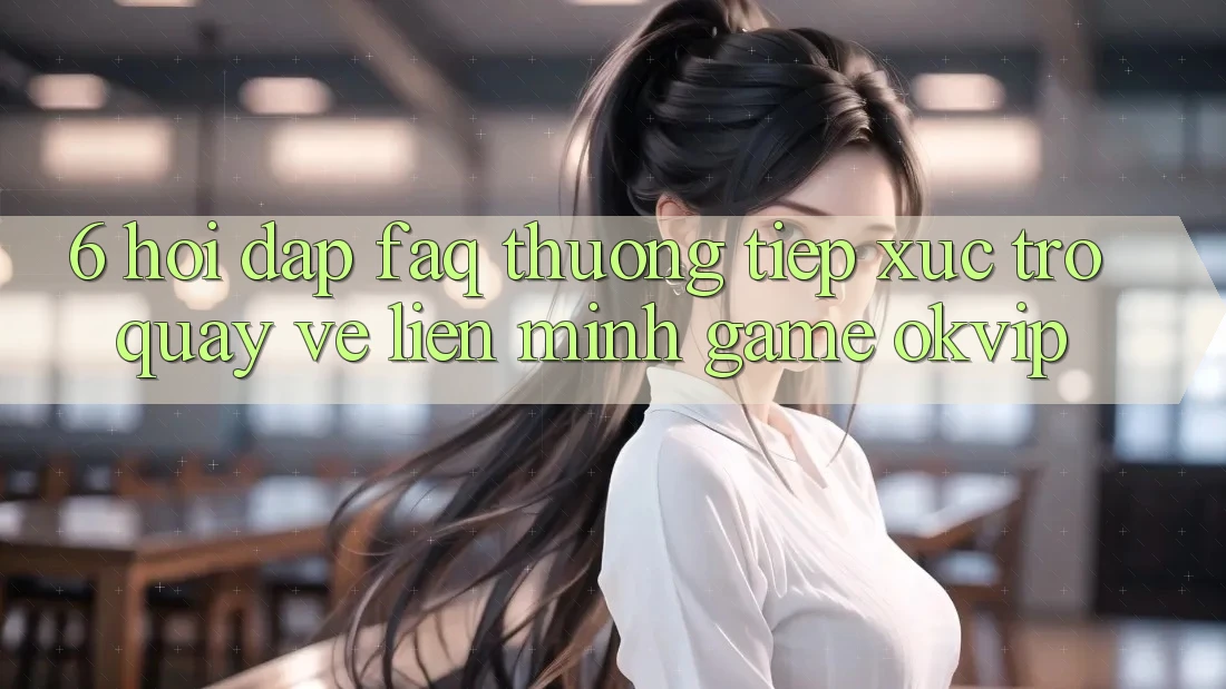 6. Hỏi Đáp (FAQ) Thường Tiếp xúc Trở quay về Liên Minh Game OKVIP