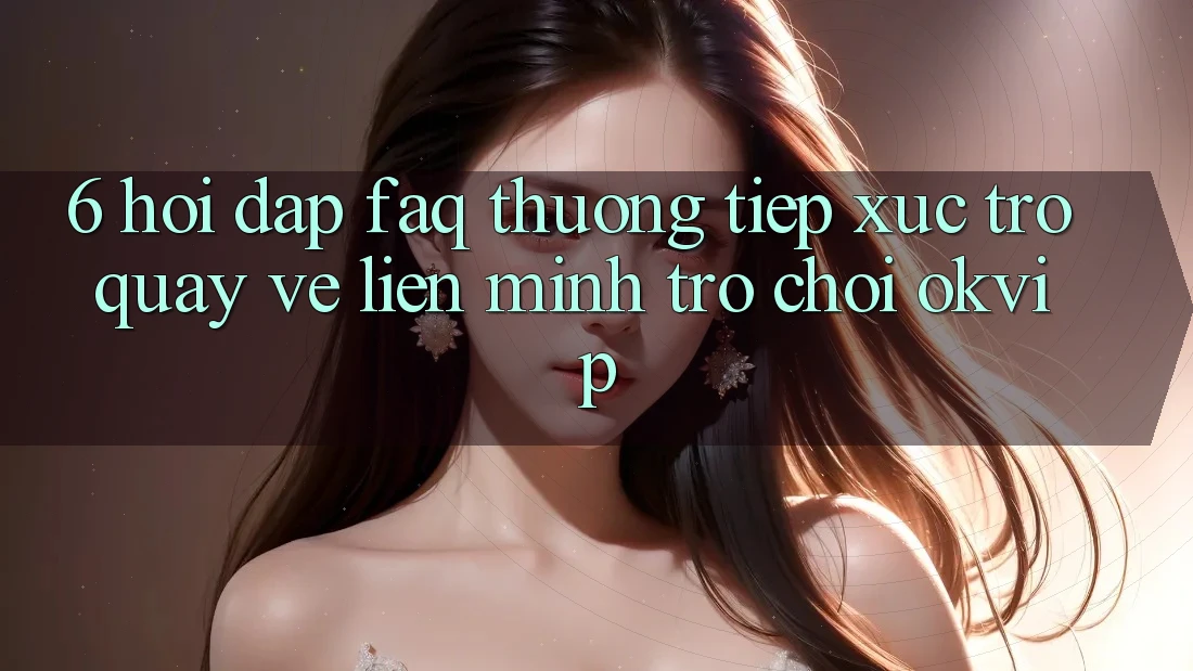 6. Hỏi Đáp (FAQ) Thường Tiếp xúc Trở quay về Liên Minh Trò chơi OKVIP