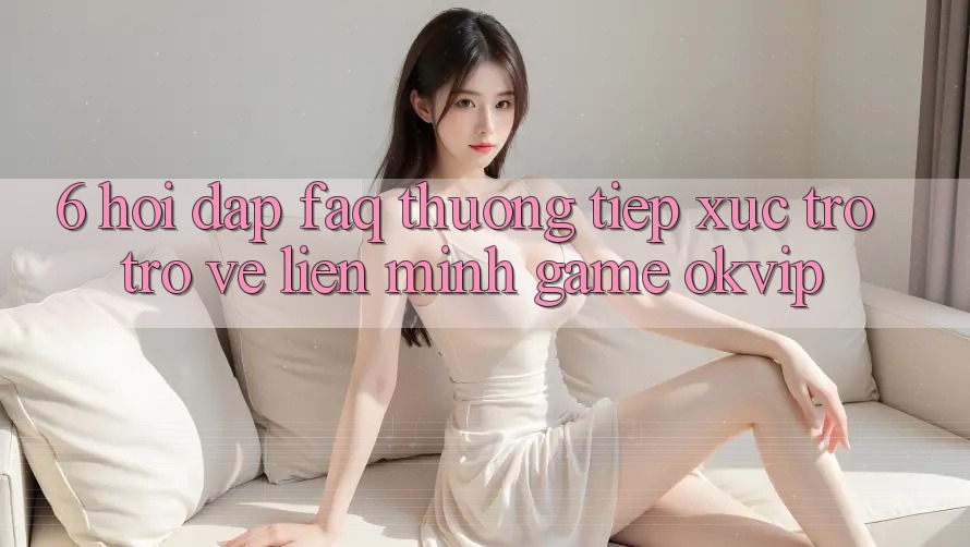 6. Hỏi Đáp (FAQ) Thường Tiếp xúc Trở trở về Liên Minh Game OKVIP 6. Hỏi Đáp (FAQ) Thường Tiếp xúc Trở trở về Liên Minh Game OKVIP