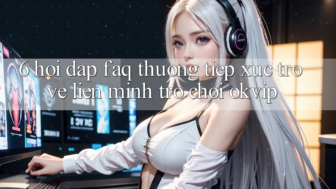6. Hỏi Đáp (FAQ) Thường Tiếp xúc Trở về Liên Minh Trò chơi OKVIP