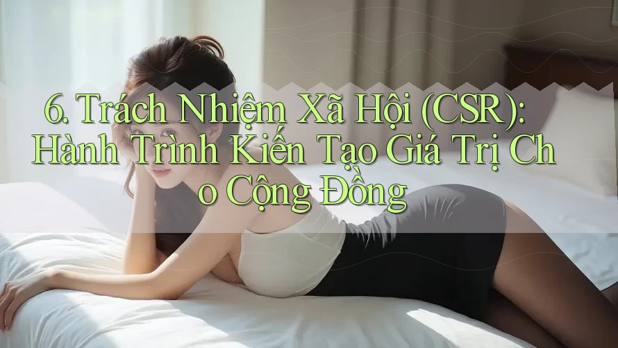 6. Trách Nhiệm Xã Hội (CSR): Hành Trình Kiến Tạo Giá Trị Cho Cộng Đồng