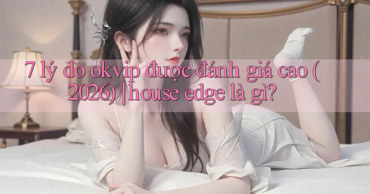 7 lý do okvip được đánh giá cao (2026) house edge là gì