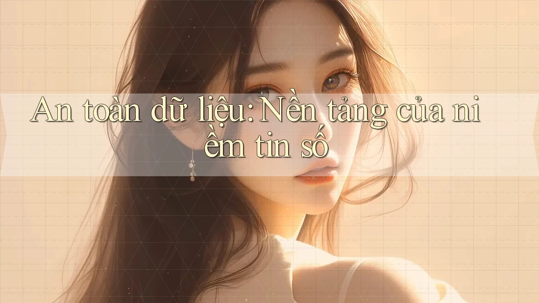 An toàn dữ liệu: Nền tảng của niềm tin số