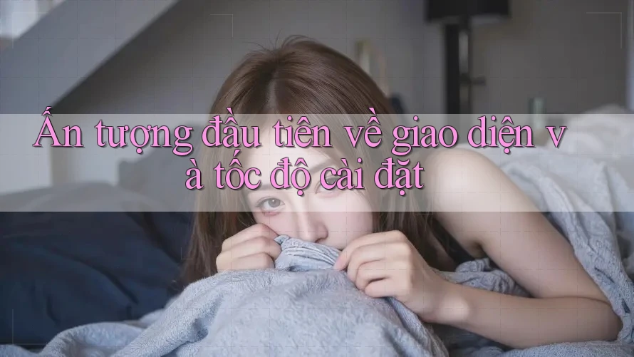 Ấn tượng đầu tiên về giao diện và tốc độ cài đặt