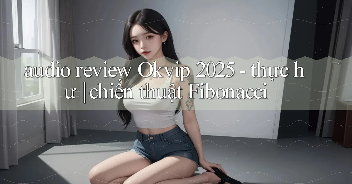 audio review Okvip 2025   thực hư chiến thuật Fibonacci