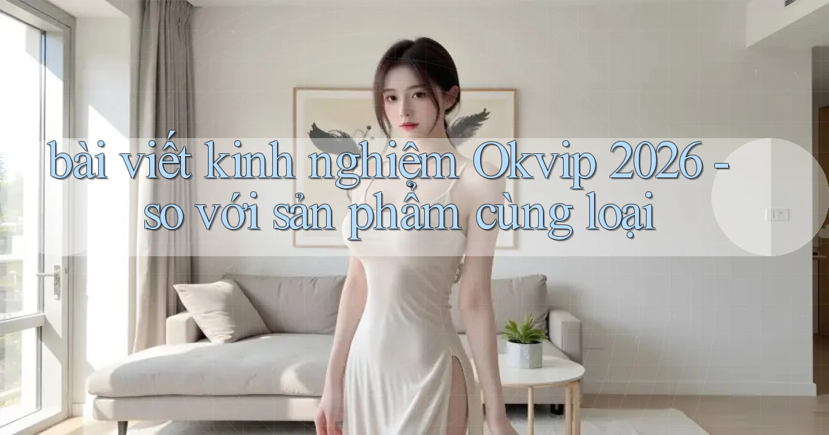 bài viết kinh nghiệm Okvip 2026   so với sản phẩm cùng loại
