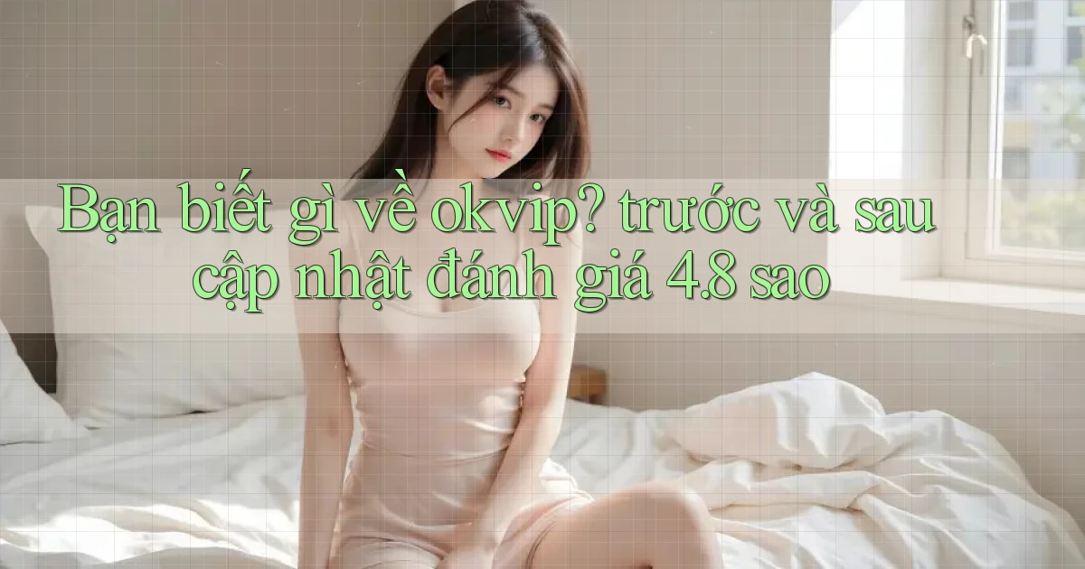 Bạn biết gì về okvip trước và sau cập nhật đánh giá 4.8 sao