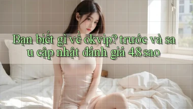Bạn biết gì về okvip trước và sau cập nhật đánh giá 4.8 sao