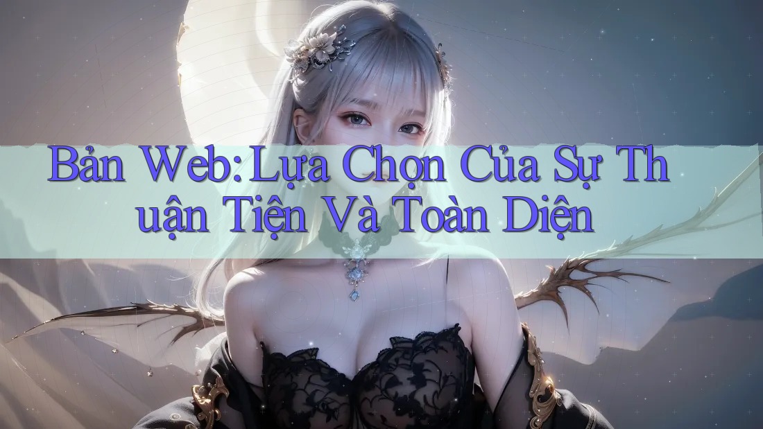 Bản Web: Lựa Chọn Của Sự Thuận Tiện Và Toàn Diện