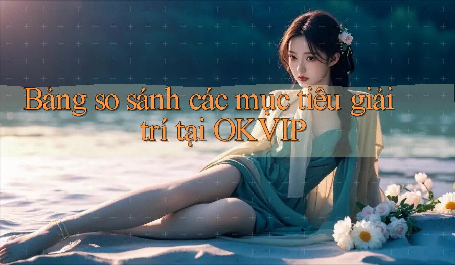 Bảng so sánh các mục tiêu giải trí tại OKVIP Bảng so sánh các mục tiêu giải trí tại OKVIP