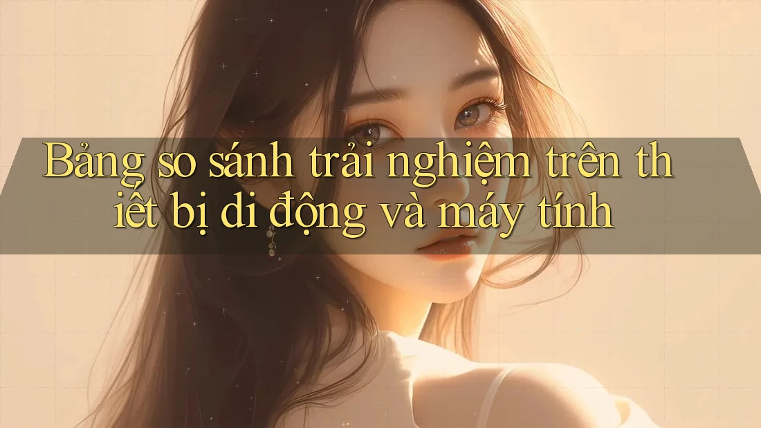 Bảng so sánh trải nghiệm trên thiết bị di động và máy tính