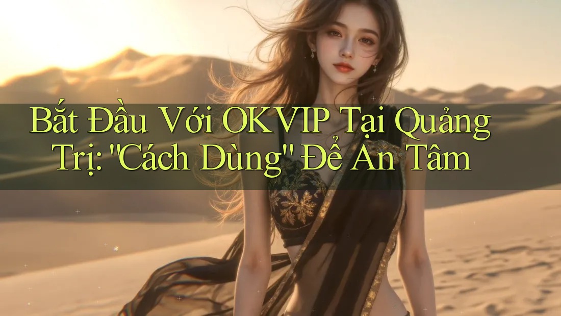 Bắt Đầu Với OKVIP Tại Quảng Trị: “Cách Dùng” Để An Tâm