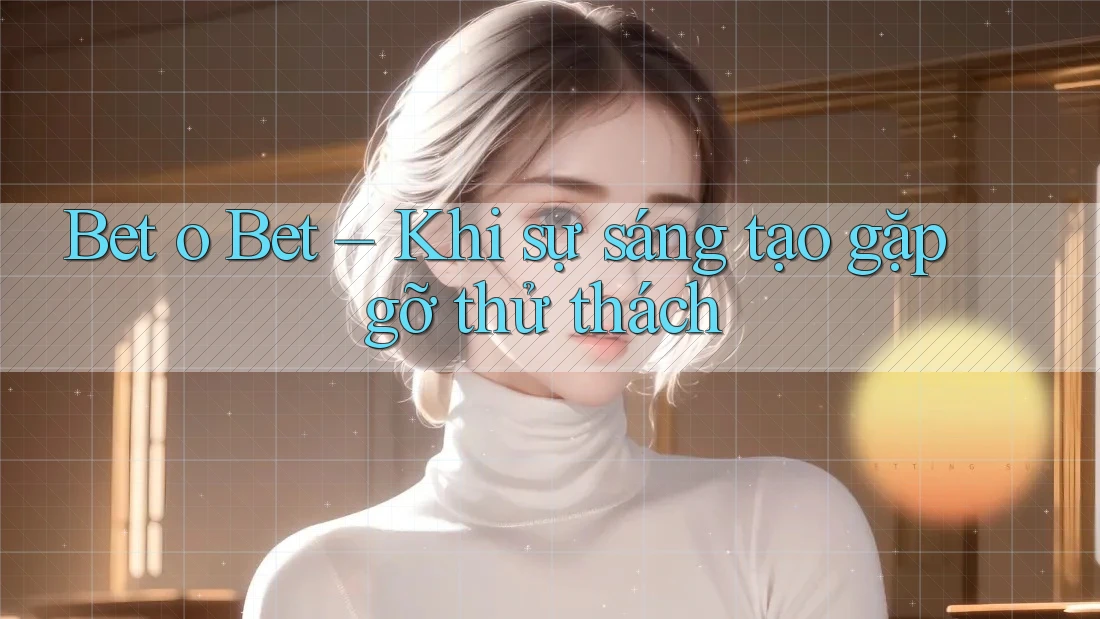 Bet o Bet – Khi sự sáng tạo gặp gỡ thử thách Bet o Bet – Khi sự sáng tạo gặp gỡ thử thách