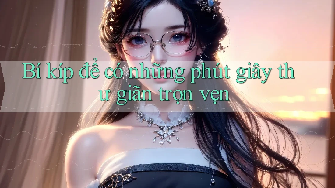 Bí kíp để có những phút giây thư giãn trọn vẹn