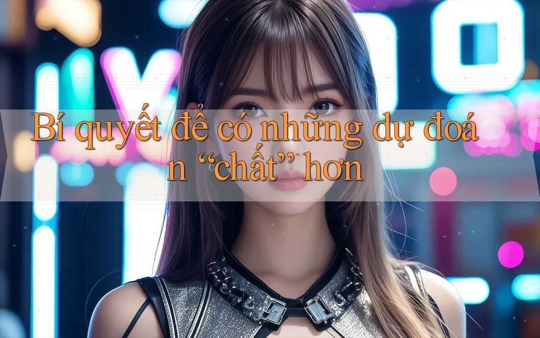 Bí quyết để có những dự đoán “chất” hơn