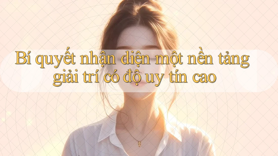 Bí quyết nhận diện một nền tảng giải trí có độ uy tín cao Bí quyết nhận diện một nền tảng giải trí có độ uy tín cao
