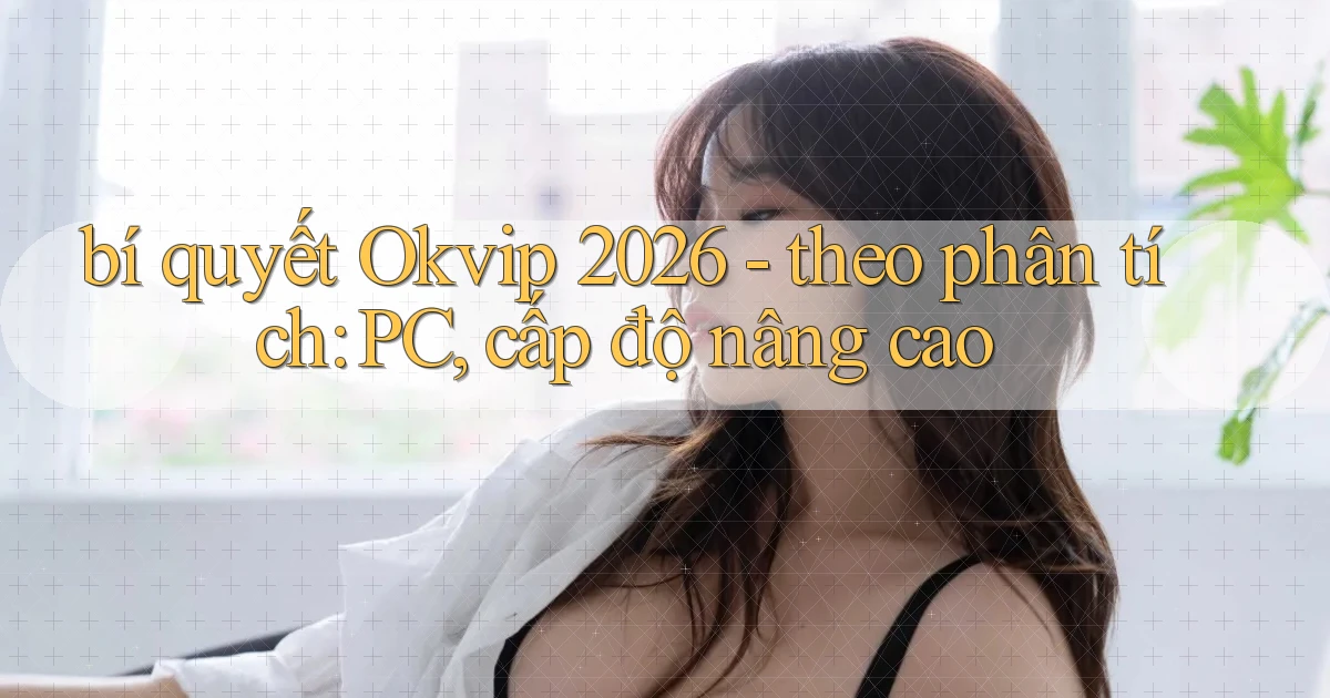 bí quyết Okvip 2026   theo phân tích PC, cấp độ nâng cao