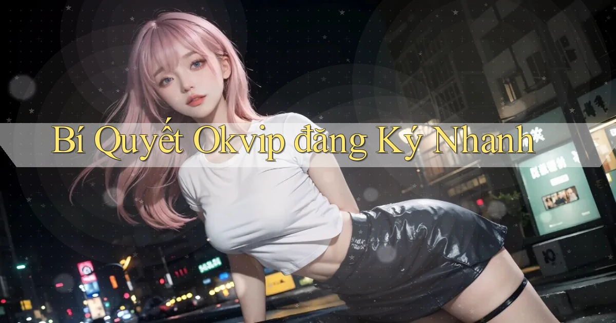 bí quyết okvip đăng ký nhanh