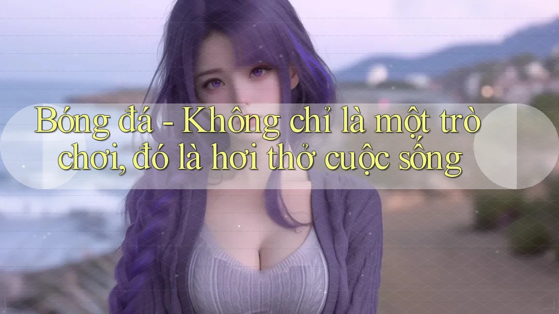 Bóng đá - Không chỉ là một trò chơi, đó là hơi thở cuộc sống Bóng đá - Không chỉ là một trò chơi, đó là hơi thở cuộc sống