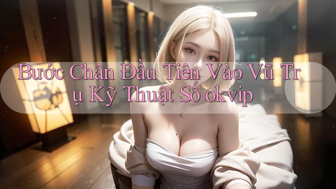 Bước Chân Đầu Tiên Vào Vũ Trụ Kỹ Thuật Số okvip Bước Chân Đầu Tiên Vào Vũ Trụ Kỹ Thuật Số okvip