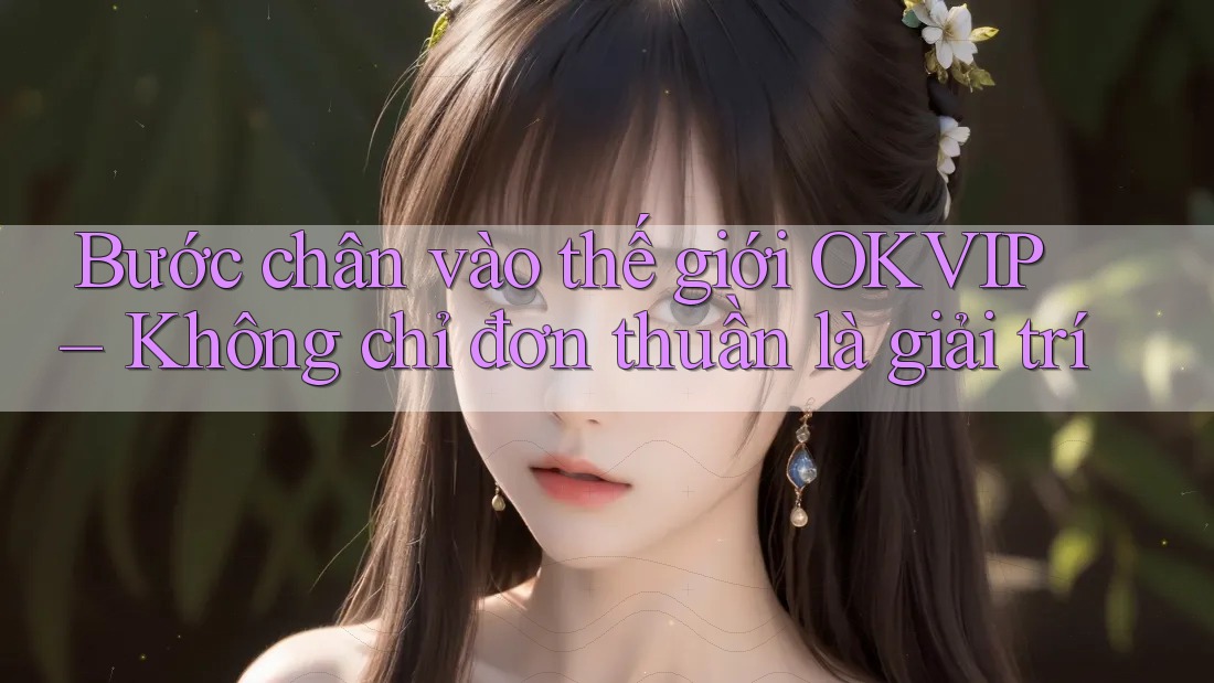 Bước chân vào thế giới OKVIP – Không chỉ đơn thuần là giải trí