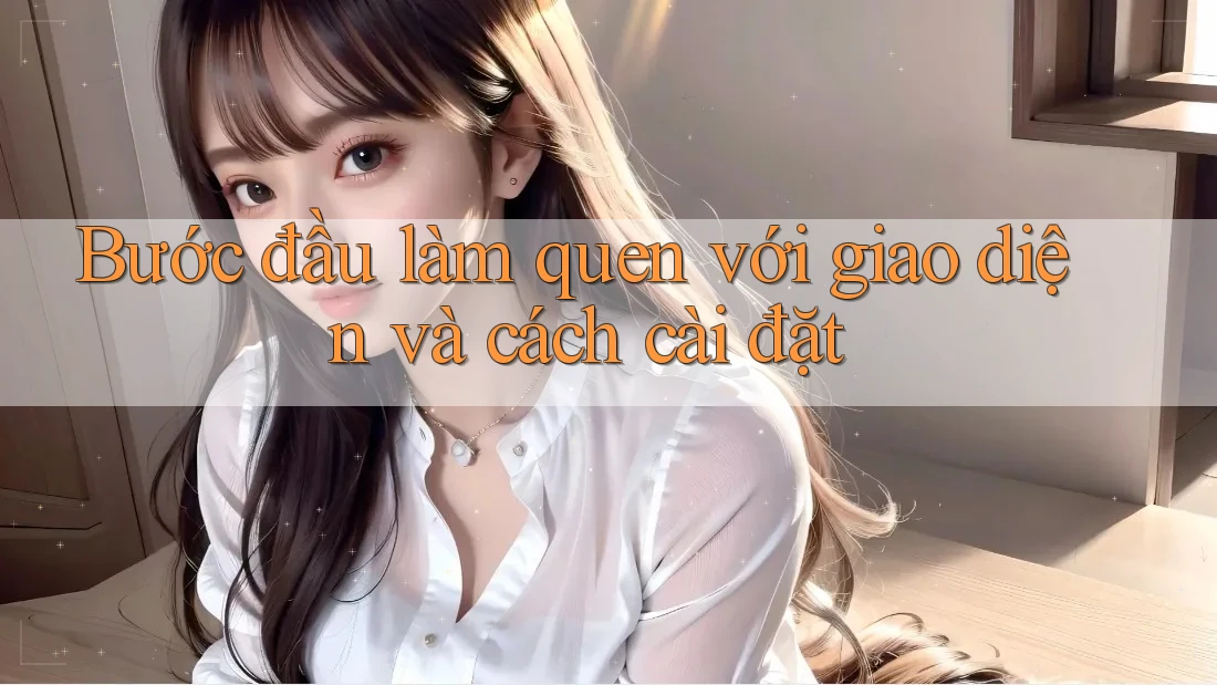 Bước đầu làm quen với giao diện và cách cài đặt