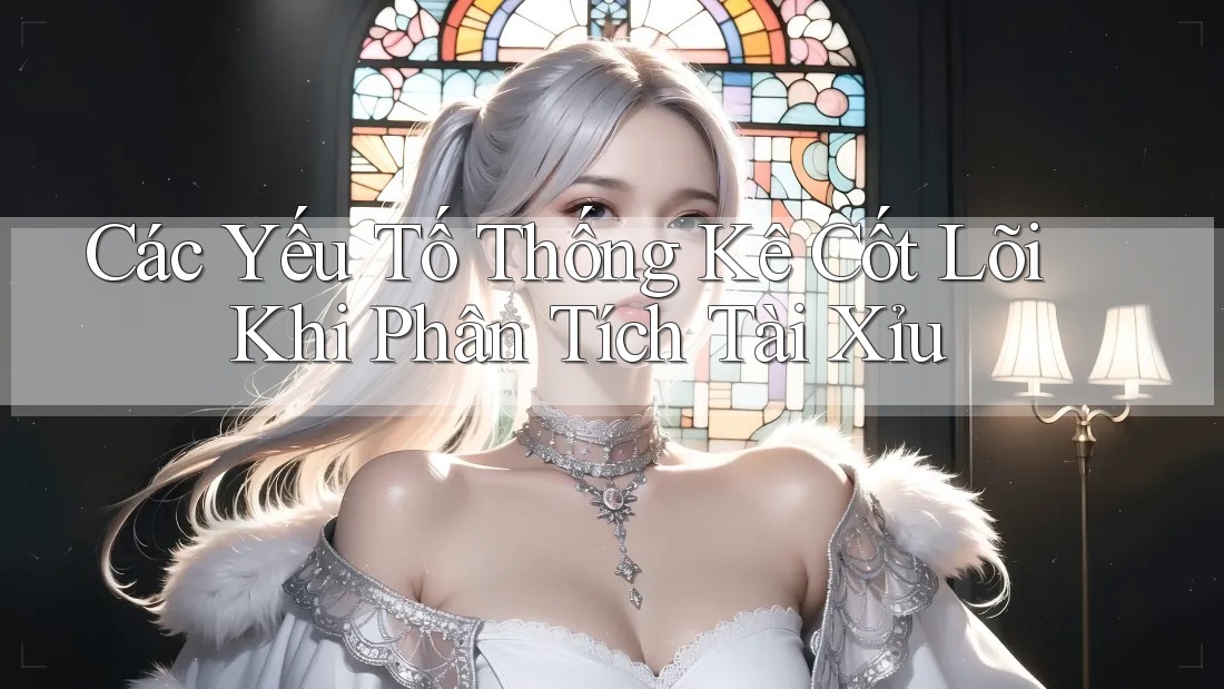 Các Yếu Tố Thống Kê Cốt Lõi Khi Phân Tích Tài Xỉu