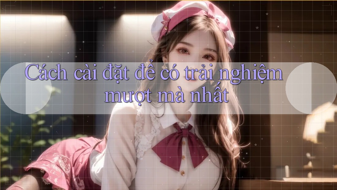 Cách cài đặt để có trải nghiệm mượt mà nhất