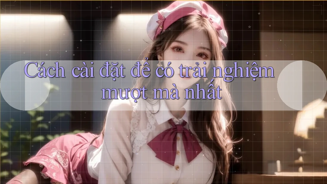Cách cài đặt để có trải nghiệm mượt mà nhất