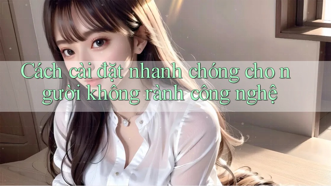 Cách cài đặt nhanh chóng cho người không rành công nghệ Cách cài đặt nhanh chóng cho người không rành công nghệ