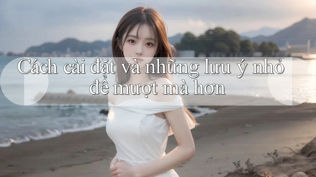 Cách cài đặt và những lưu ý nhỏ để mượt mà hơn