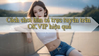 cách chơi bắn cá trực tuyến trên okvip hiệu quả