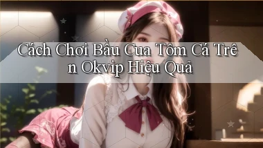 cách chơi bầu cua tôm cá trên okvip hiệu quả