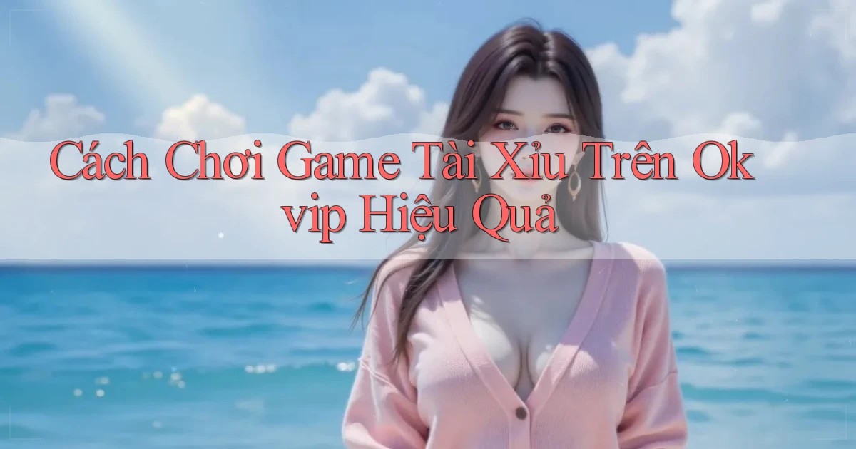cách chơi game tài xỉu trên okvip hiệu quả