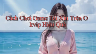 cách chơi game tài xỉu trên okvip hiệu quả