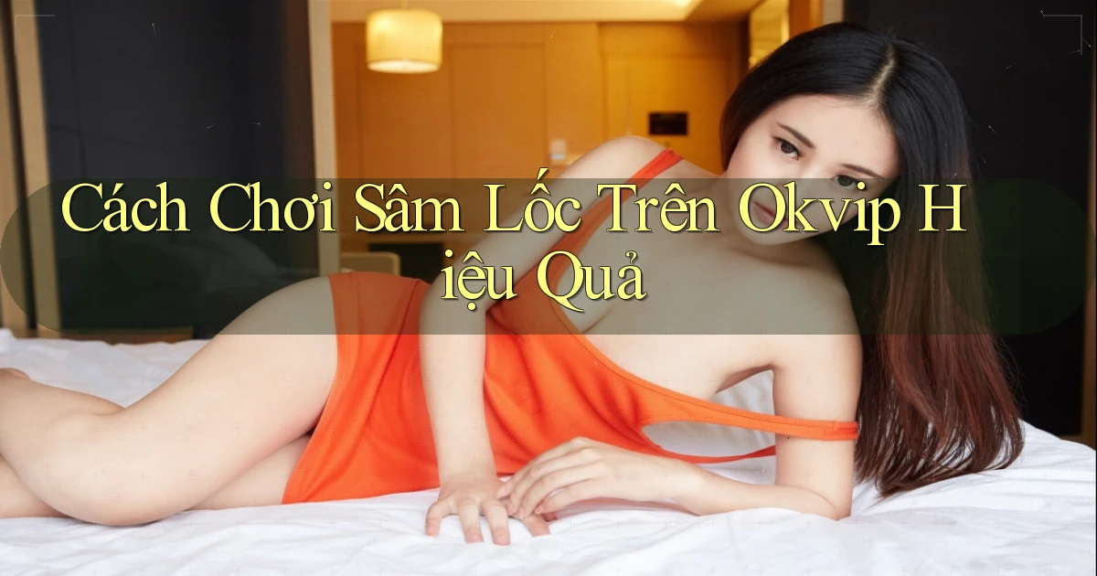 cách chơi sâm lốc trên okvip hiệu quả
