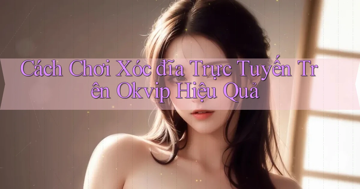 cách chơi xóc đĩa trực tuyến trên okvip hiệu quả